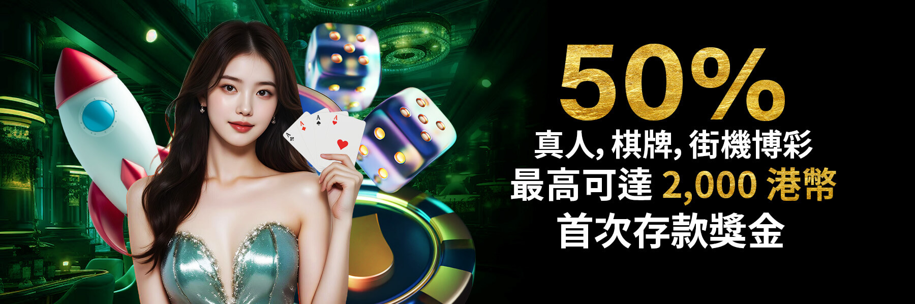 50% 真人,棋牌,街機博彩 最高可達 2,000 港幣 首次存款獎金